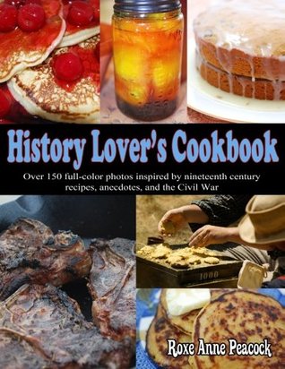 History Lovers Cookbook Over 150 Fullcolor Photos Inspired By Nineteenth Century Recipes Anecdotes And The Civil War Roxe Anne Peacock