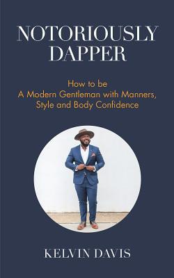 Notoriously Dapper How To Be A Modern Gentleman With Manners Style And Body Confidence Davis