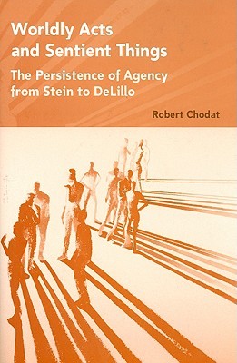 Worldly Acts And Sentient Things The Persistence Of Agency From Stein To Delillo Chodat