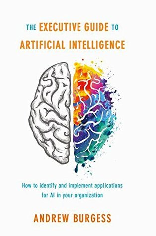 The Executive Guide To Artificial Intelligence How To Identify And Implement Applications For Ai In Your Organization Burgess