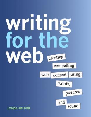 Writing For The Web Creating Compelling Web Content Using Words Pictures And Sound Felder