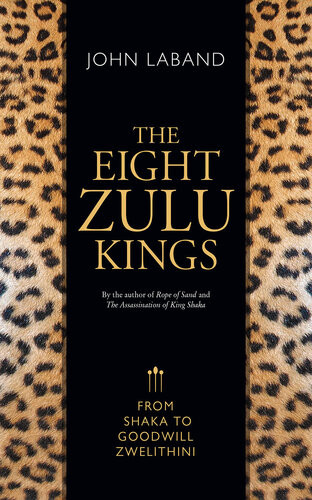 The Eight Zulu Kings From Shaka To Goodwill Zwelithini John Laband