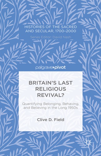 Britains Last Religious Revival Quantifying Belonging Behaving And Believing In The Long 1950s 1st Ed 2015 Field