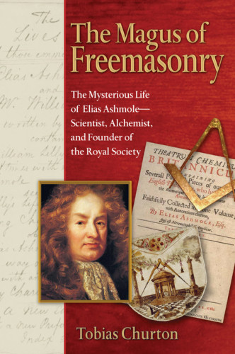 The Magus Of Freemasonry The Mysterious Life Of Elias Ashmole Scientist Alchemist And Founder Of The Royal Society Tobias Churton