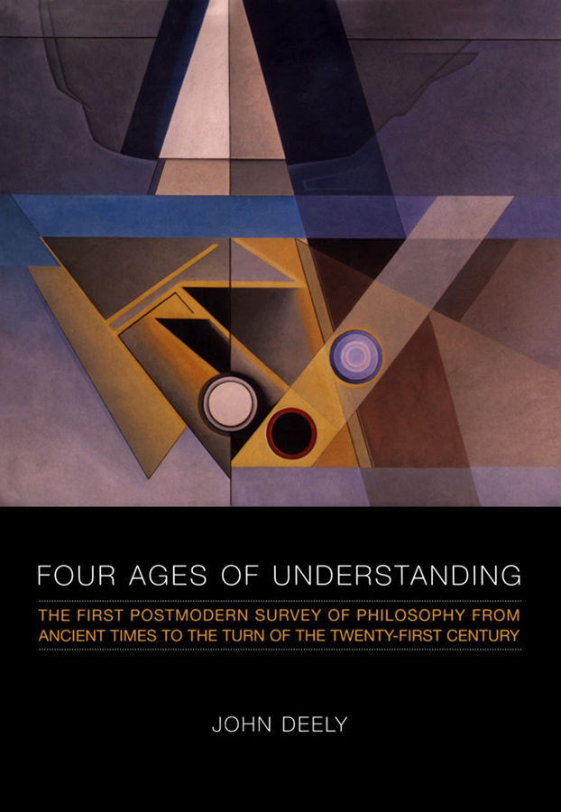 Four Ages Of Understanding The First Postmodern Survey Of Philosophy From Ancient Times To The Turn Of The Twentyfirst Century John Deely