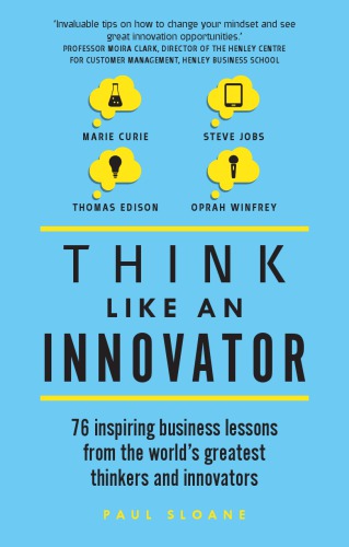Think Like An Innovator 76 Inspiring Business Lessons From The Worlds Greatest Thinkers And Innovators Sloane