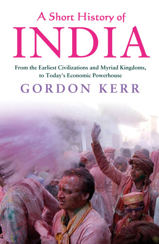 A Short History Of India From The Earliest Civilisations And Myriad Kingdoms To Todays Economic Powerhouse Kerr