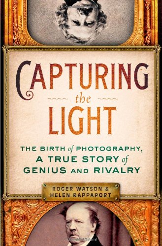 Capturing The Light The Birth Of Photography A True Story Of Genius And Rivalry 1st Edition Roger Watson
