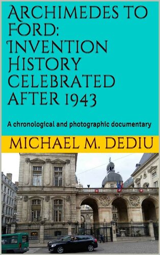 Archimedes To Ford Invention History Celebrated After 1943 A Chronological And Photographic Documentary Michael M Dediu