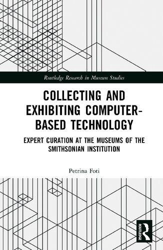 Collecting And Exhibiting Computerbased Technology Expert Curation At The Museums Of The Smithsonian Institution 1st Edition Petrina Foti