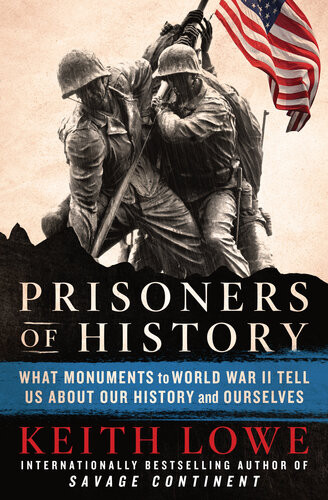 Prisoners Of History What Monuments To The Second World War Tell Us About Our History And Ourselves Keith Lowe