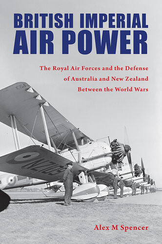 British Imperial Air Power The Royal Air Forces And The Defense Of Australia And New Zealand Between The World Wars Alex M Spencer