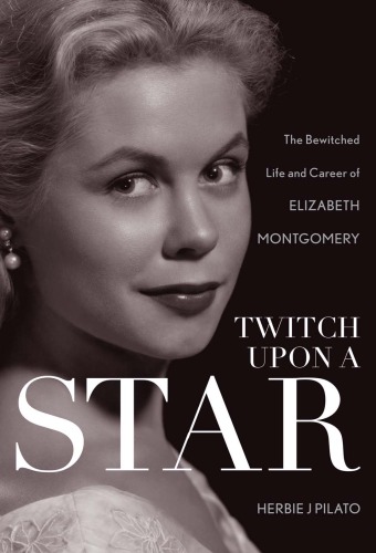 Twitch Upon A Star The Bewitched Life And Career Of Elizabeth Montgomery Herbie J Pilato