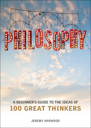 Philosophy A Beginners Guide To The Ideas Of 100 Great Thinkers Harwood