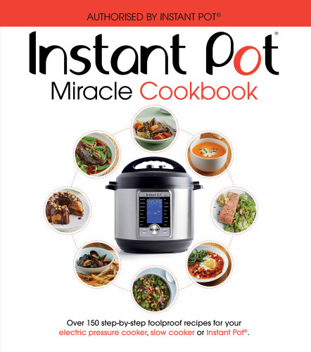 The Instant Pot Miracle Cookbook Over 150 Stepbystep Foolproof Recipes For Your Electric Pressure Cooker Slow Cooker Or Instant Pot Fully Authorised Ebury Press