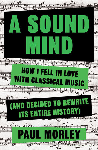 A Sound Mind How I Fell In Love With Classical Music And Decided To Rewrite Its Entire History Paul Morley