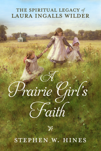 A Prairie Girls Faith The Spiritual Legacy Of Laura Ingalls Wilder First Edition Hines