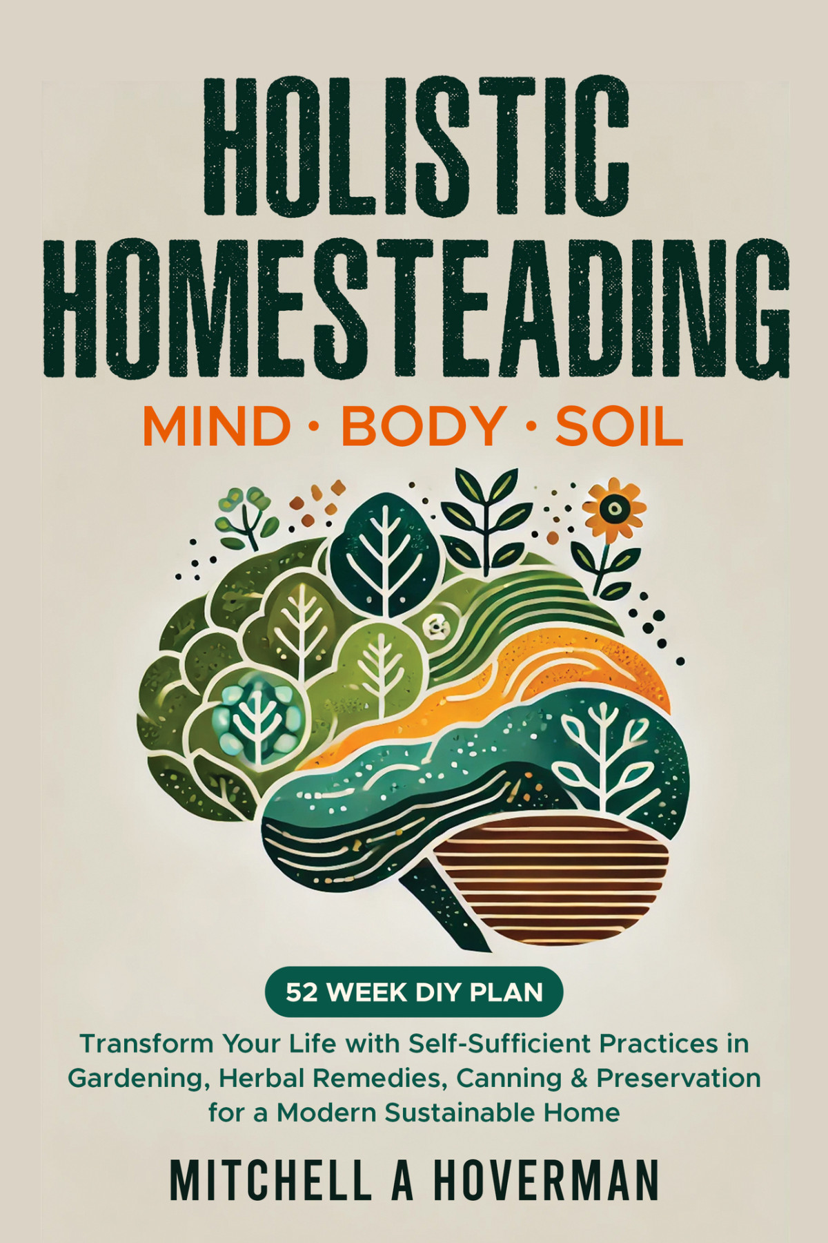 Holistic Homesteading Mind Body Soil Transform Your Life With Selfsufficient Practices In Gardening Herbal Remedies Canning Preservation For A Modern Sustainable Home Mitchell Hoverman