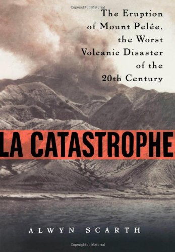La Catastrophe The Eruption Of Mount Pelee The Worst Volcanic Disaster Of The 20th Century 1st Alwyn Scarth