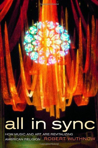 All In Sync How Music And Art Are Revitalizing American Religion 1st Edition Robert Wuthnow