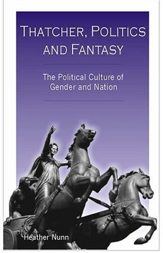 Thatcher Politics And Fantasy The Political Culture Of Gender And Nation Heather Nunn Author
