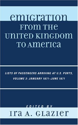 Emigration From The United Kingdom To America Lists Of Passengers Arriving At Us Ports Volume 3 January 1871 June 1871 Ira A Glazier