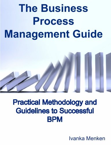 The Business Process Management Guide Practical Methodology And Guidelines To Successful Bpm Implementation And Improvement Ivanka Menken