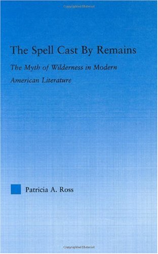 The Spell Cast By Remains The Myth Of Wilderness In Modern American Literature Literary Criticism And Cultural Theory 1st Edition Patricia Ross