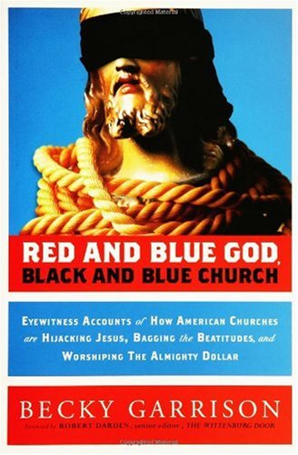 Red And Blue God Black And Blue Church Eyewitness Accounts Of How American Churches Are Hijacking Jesus Bagging The Beatitudes And Worshipping The Almighty Dollar 1st Edition Becky Garrison