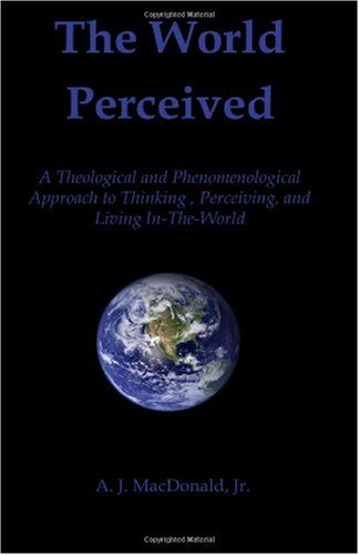 The World Perceived A Theological And Phenomenological Approach To Thinking About Perceiving And Living Intheworld A J Macdonald Jr