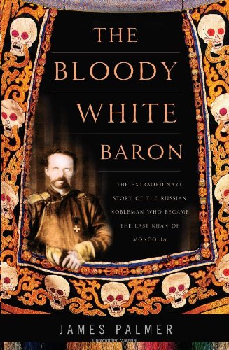 The Bloody White Baron The Extraordinary Story Of The Russian Nobleman Who Became The Last Khan Of Mongolia 1st Ed James Palmer
