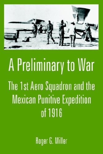 A Preliminary To War The 1st Aero Squadron And The Mexican Punitive Expedition Of 1916 Roger G Miller