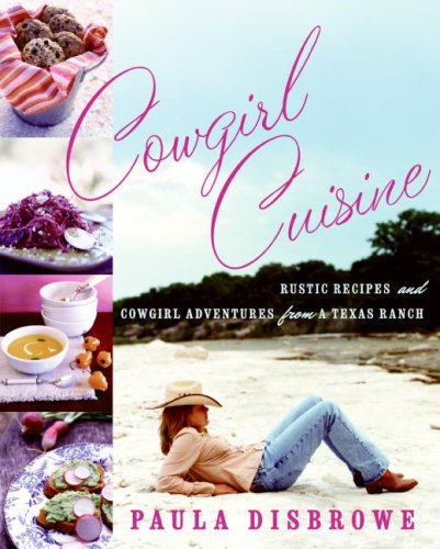 Cowgirl Cuisine Rustic Recipes And Cowgirl Adventures From A Texas Ranch Paula Disbrowe