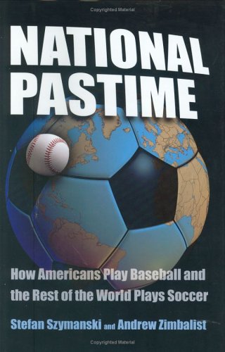 National Pastime How Americans Play Baseball And The Rest Of The World Plays Soccer 1st Ed Stefan Szymanski