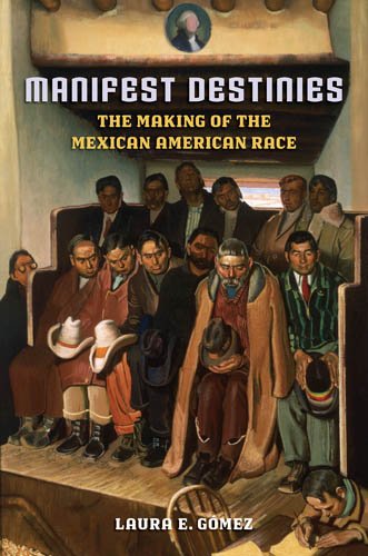 Manifest Destinies The Making Of The Mexican American Race Laura Gomez