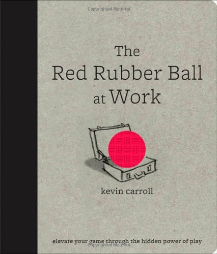 The Red Rubber Ball At Work Elevate Your Game Through The Hidden Power Of Play 1st Edition Kevin Carroll