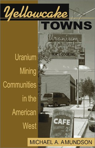 Yellowcake Towns Uranium Mining Communities In The American West Michael A Amundson