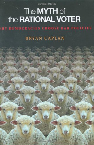 The Myth Of The Rational Voter Why Democracies Choose Bad Policies Bryan Caplan