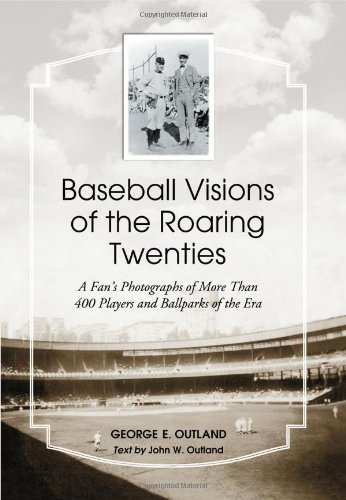Baseball Visions Of The Roaring Twenties A Fans Photographs Of More Than 400 Players And Ballparks Of The Era Photographs By George E Outland