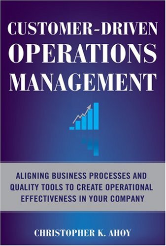 Customerdriven Operations Management Aligning Business Processes And Quality Tools To Create Operational Effectiveness In Your Company 1st Edition Christopher K Ahoy