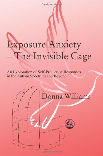 Exposure Anxiety The Invisible Cage An Exploration Of Selfprotection Responses In The Autism Spectrum And Beyond 1st Edition Donna Williams