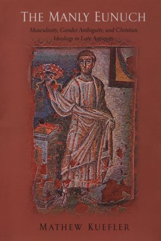 The Manly Eunuch Masculinity Gender Ambiguity And Christian Ideology In Late Antiquity 1st Edition Mathew Kuefler