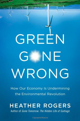 Green Gone Wrong How Our Economy Is Undermining The Environmental Revolution Heather Rogers