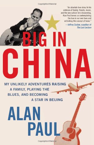 Big In China My Unlikely Adventures Raising A Family Playing The Blues And Becoming A Star In Beijing 1st Edition Alan Paul
