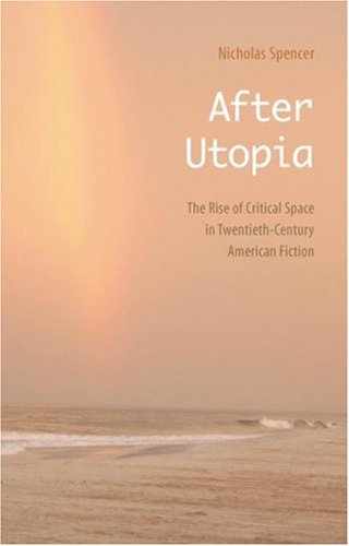 After Utopia The Rise Of Critical Space In Twentiethcentury American Fiction 1st Edition Nicholas Spencer