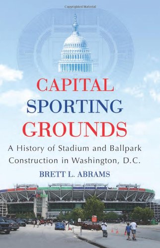 Capital Sporting Grounds A History Of Stadium And Ballpark Construction In Washington Dc Brett L Abrams