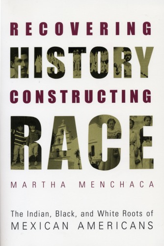 Recovering History Constructing Race The Indian Black And White Roots Of Mexican Americans Joe R And Teresa Lozano Long Series In Latin American And Latino Art And Culture Martha Menchaca