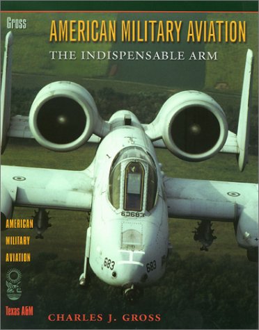 American Military Aviation The Indispensable Arm 1st Edition Charles Joseph Gross