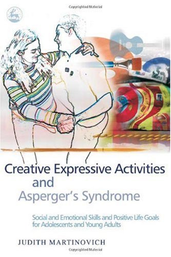 Creative Expressive Activities And Aspergers Syndrome Social And Emotional Skills And Positive Life Goals For Adolescents And Young Adults 1st Edition Judith Martinovich