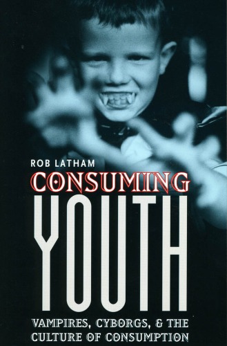 Consuming Youth Vampires Cyborgs And The Culture Of Consumption 1st Edition Robert Latham